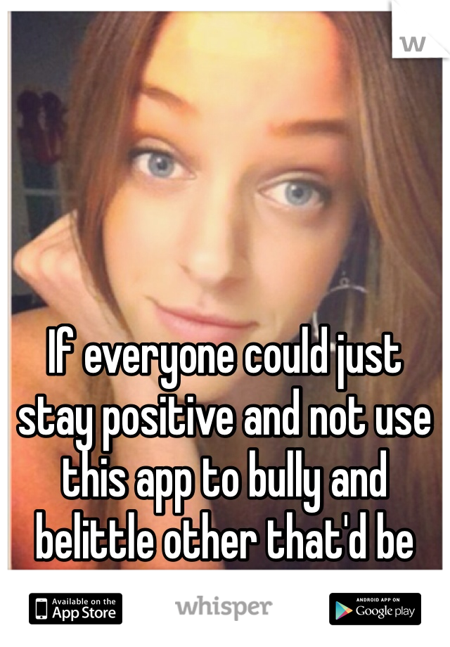 If everyone could just stay positive and not use this app to bully and belittle other that'd be great. - Gracie