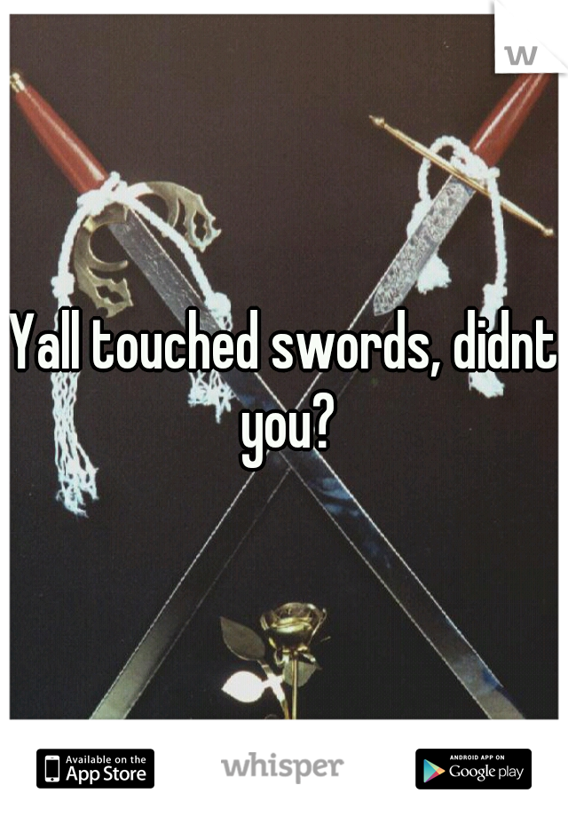 Yall touched swords, didnt you?