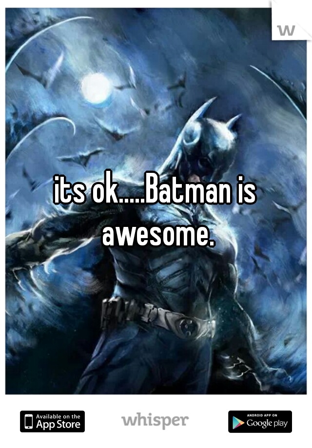 its ok.....Batman is awesome.