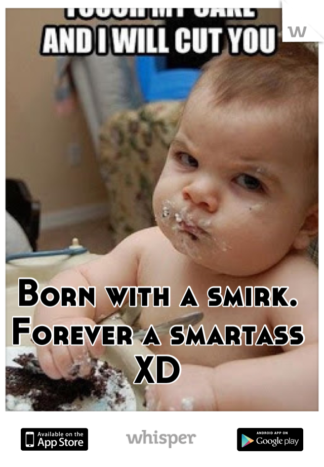 Born with a smirk. Forever a smartass XD