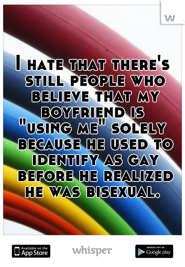 I hate that there's still people who believe that my boyfriend is 
"using me" solely because he used to identify as gay before he realized he was bisexual. 