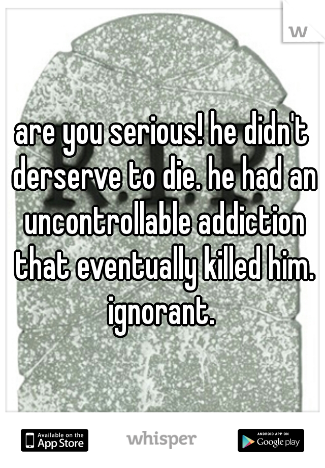 are you serious! he didn't derserve to die. he had an uncontrollable addiction that eventually killed him. ignorant. 