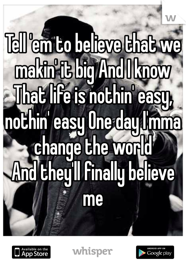 Tell 'em to believe that we makin' it big And I know
That life is nothin' easy, nothin' easy One day I'mma change the world
And they'll finally believe me