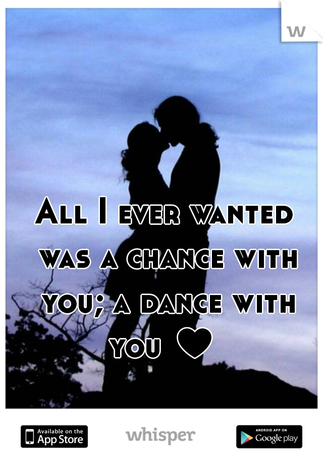 All I ever wanted was a chance with you; a dance with you ♥ 