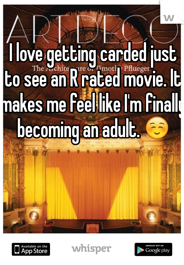 I love getting carded just to see an R rated movie. It makes me feel like I'm finally becoming an adult. ☺️