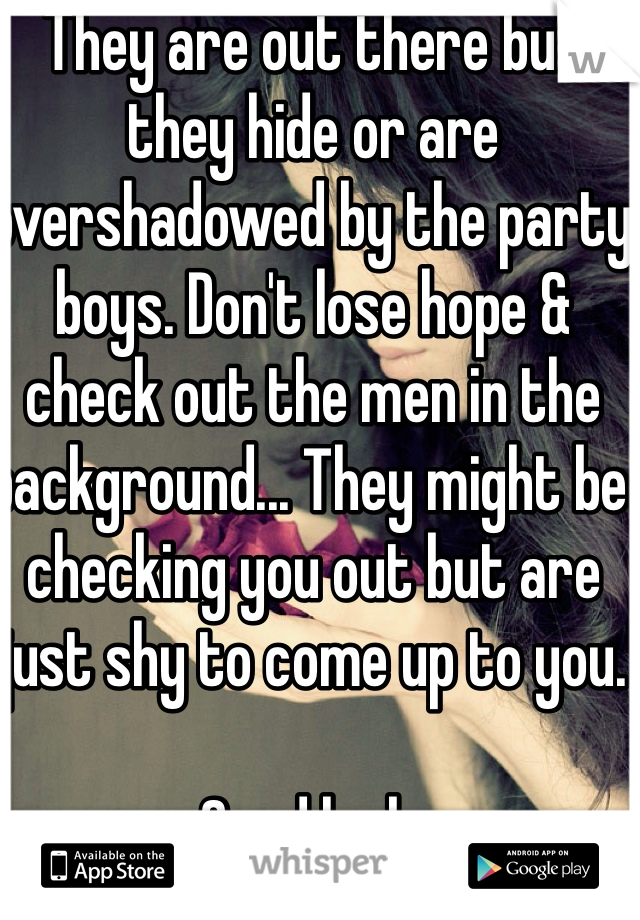 They are out there but they hide or are overshadowed by the party boys. Don't lose hope & check out the men in the background... They might be checking you out but are just shy to come up to you.

Good luck.