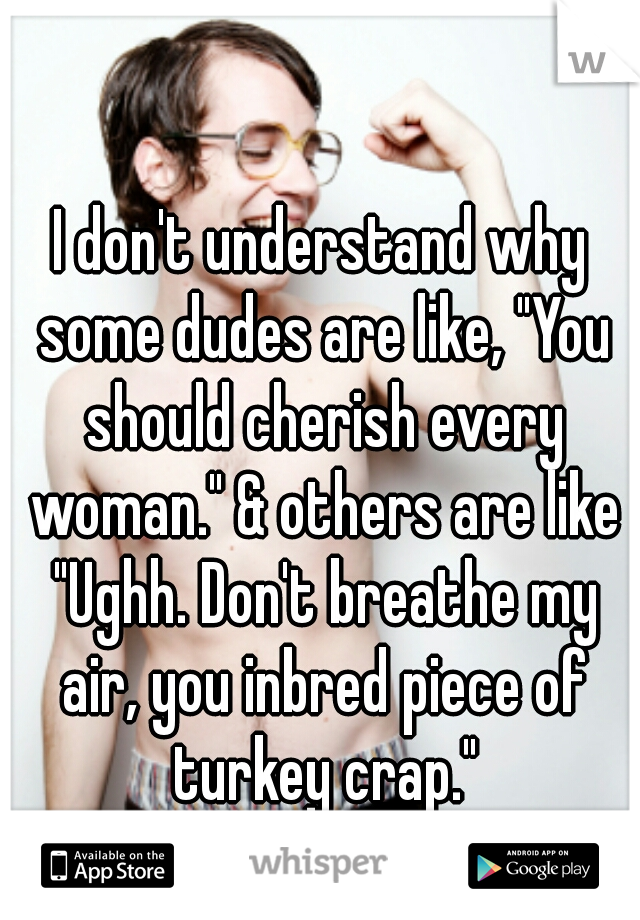 I don't understand why some dudes are like, "You should cherish every woman." & others are like "Ughh. Don't breathe my air, you inbred piece of turkey crap."