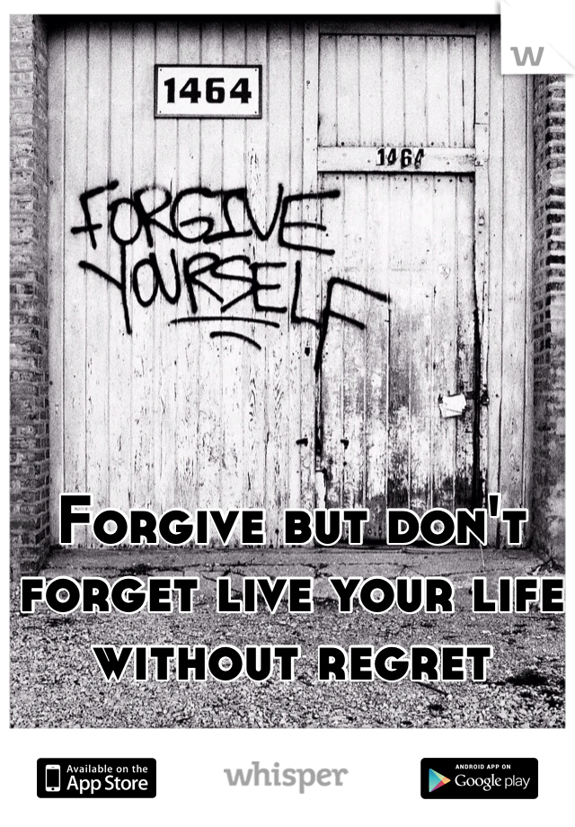 Forgive but don't forget live your life without regret 