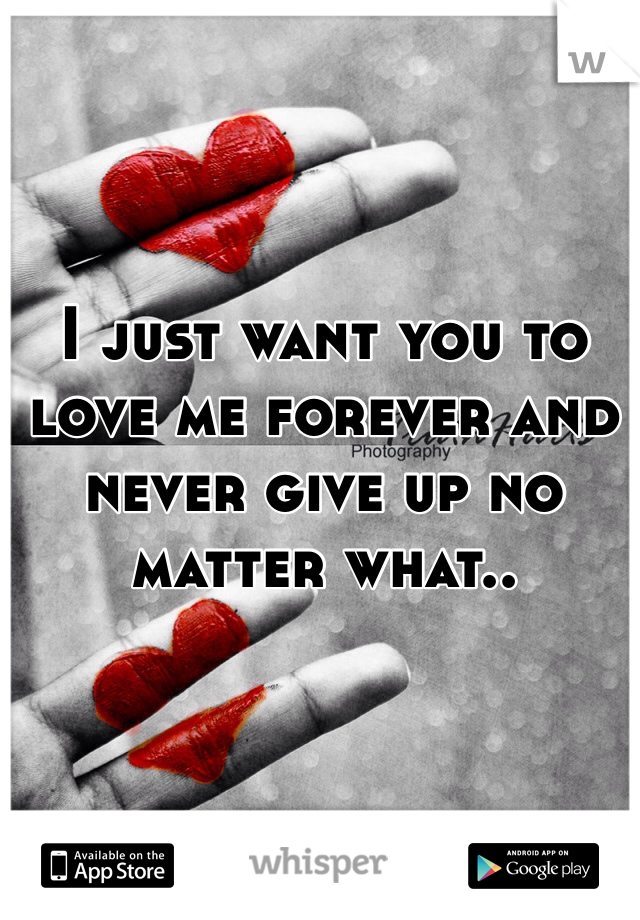 I just want you to love me forever and never give up no matter what..