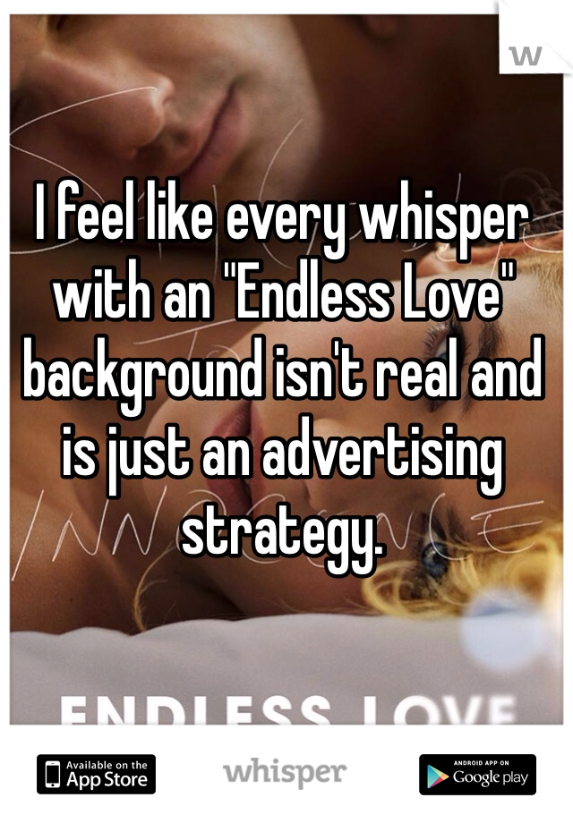 I feel like every whisper with an "Endless Love" background isn't real and is just an advertising strategy. 