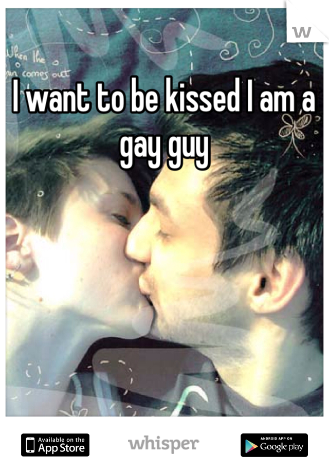 I want to be kissed I am a gay guy 