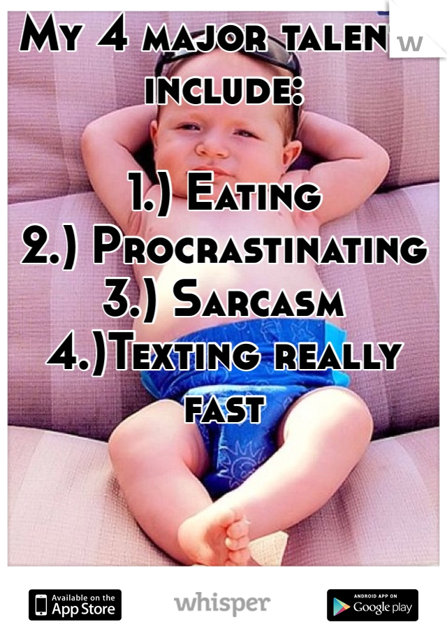 My 4 major talents include:

1.) Eating 
2.) Procrastinating 
3.) Sarcasm 
4.)Texting really fast