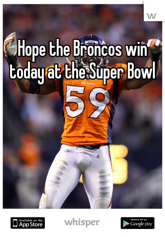 Hope the Broncos win today at the Super Bowl 