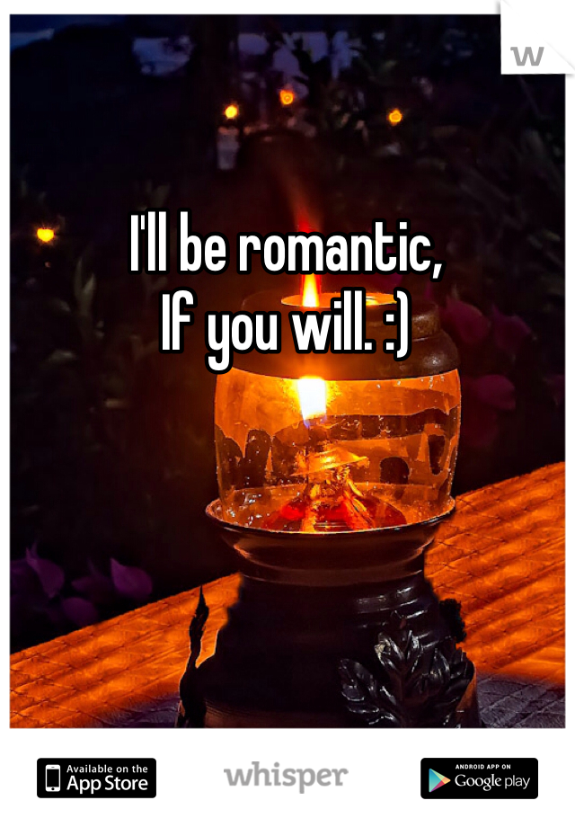 I'll be romantic,
If you will. :)