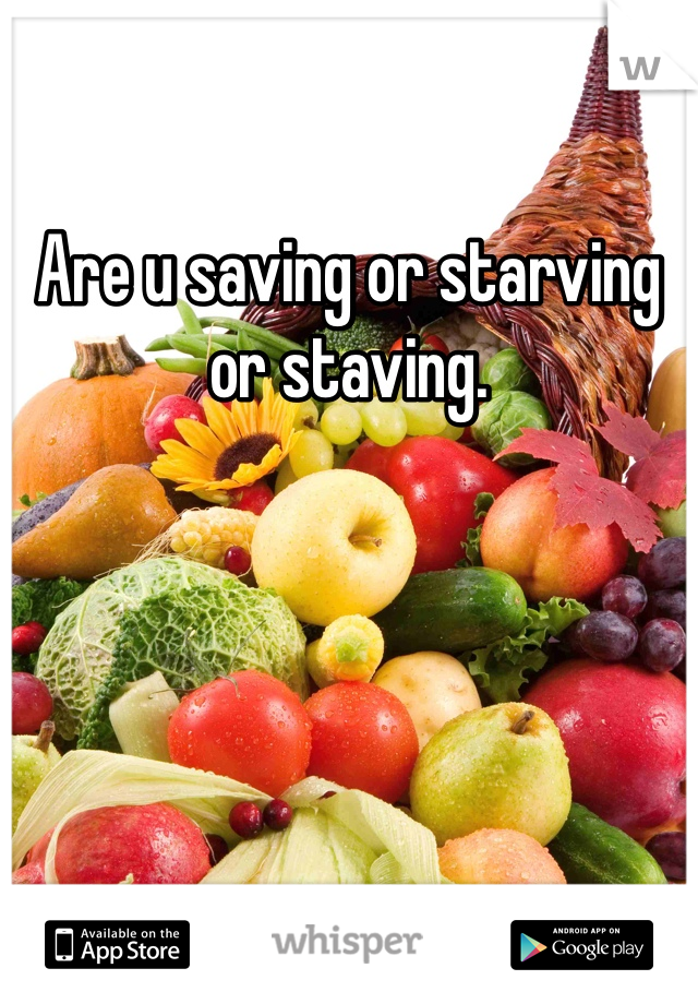 Are u saving or starving or staving. 