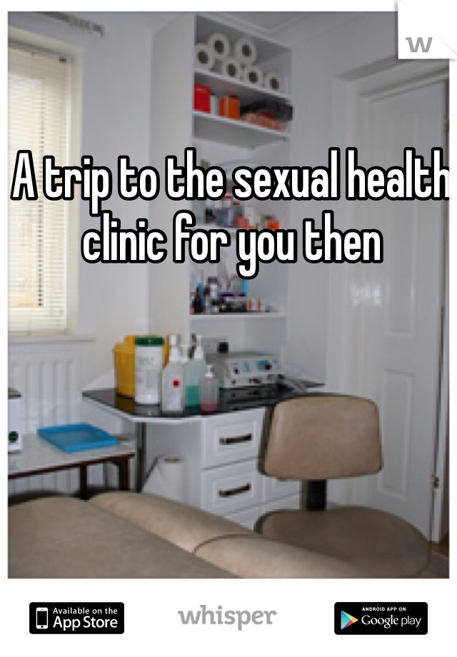 A trip to the sexual health clinic for you then