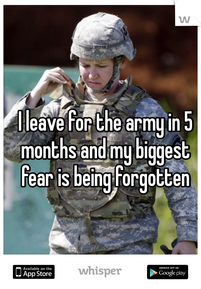 I leave for the army in 5 months and my biggest fear is being forgotten 