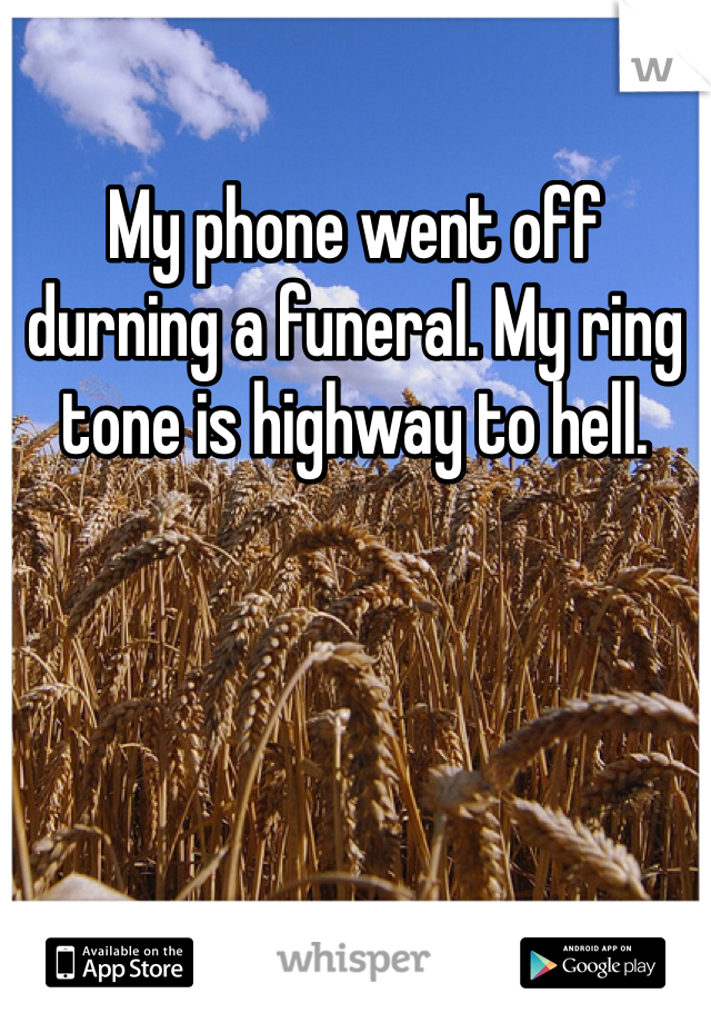 My phone went off durning a funeral. My ring tone is highway to hell. 