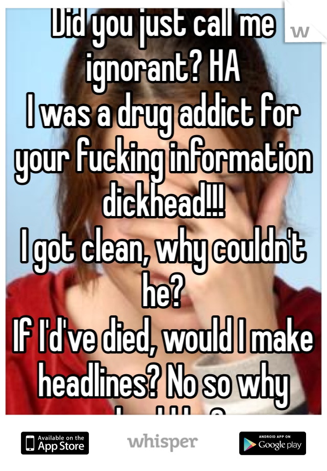 Did you just call me ignorant? HA 
I was a drug addict for your fucking information dickhead!!!
I got clean, why couldn't he? 
If I'd've died, would I make headlines? No so why should he? 
