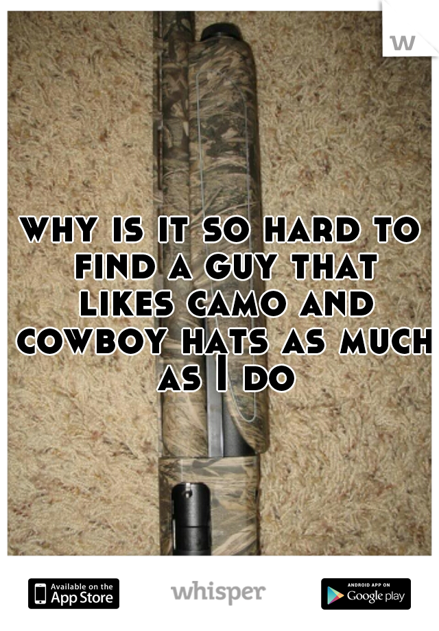 why is it so hard to find a guy that likes camo and cowboy hats as much as I do