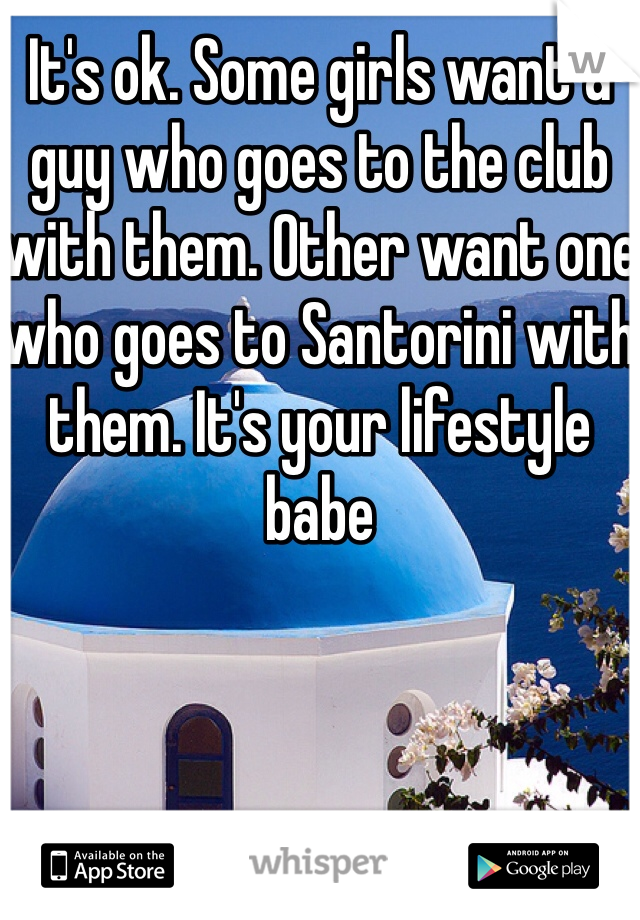 It's ok. Some girls want a guy who goes to the club with them. Other want one who goes to Santorini with them. It's your lifestyle babe