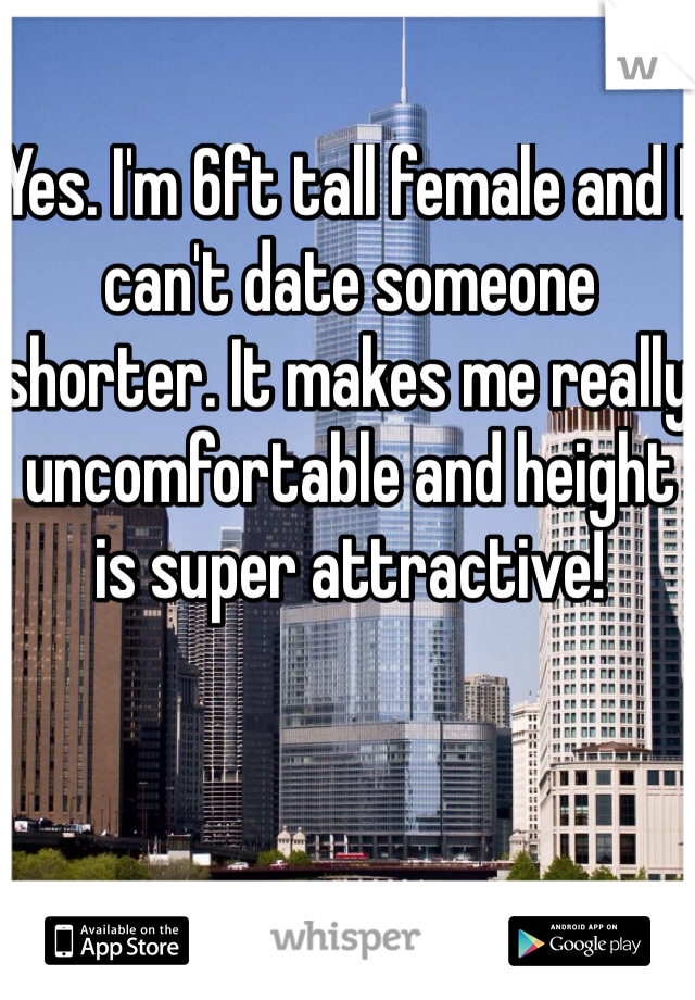 Yes. I'm 6ft tall female and I can't date someone shorter. It makes me really uncomfortable and height is super attractive!