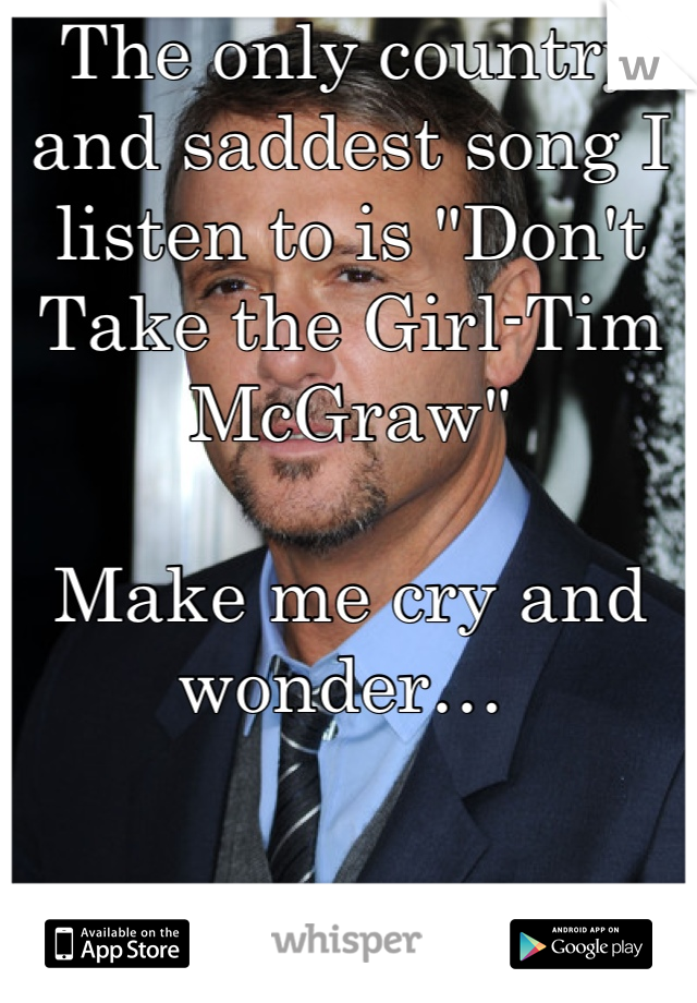 The only country and saddest song I listen to is "Don't Take the Girl-Tim McGraw"

Make me cry and wonder… 