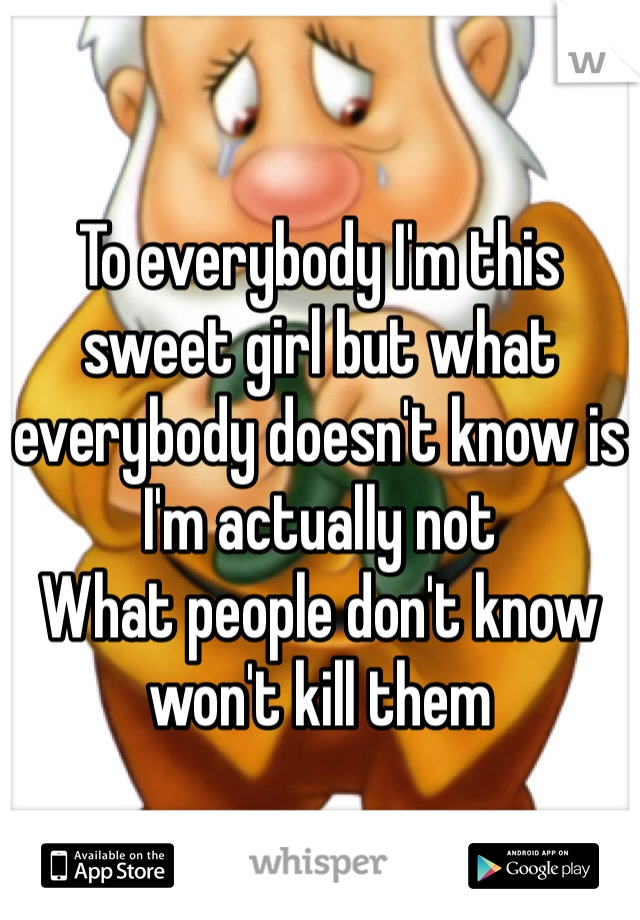 
To everybody I'm this sweet girl but what everybody doesn't know is I'm actually not 
What people don't know won't kill them 