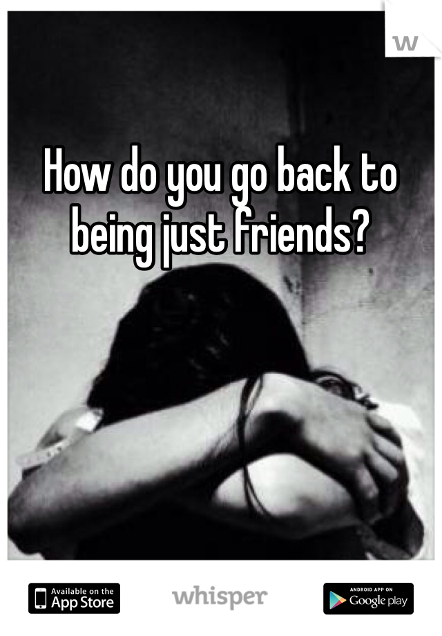 How do you go back to being just friends?