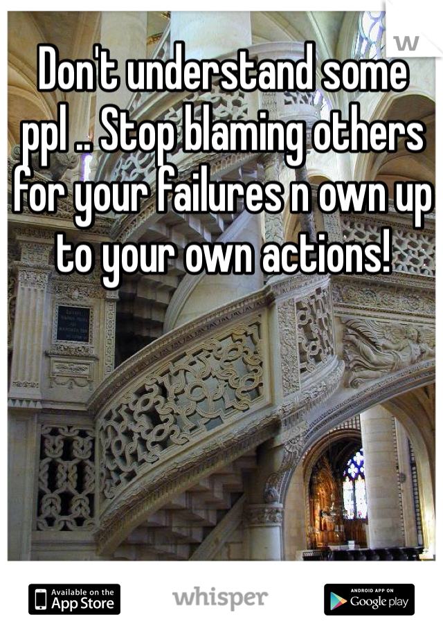 Don't understand some ppl .. Stop blaming others for your failures n own up to your own actions! 