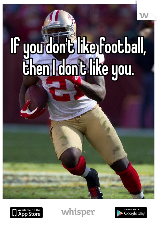 If you don't like football, then I don't like you. 