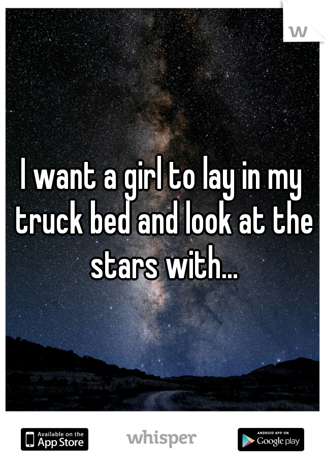 I want a girl to lay in my truck bed and look at the stars with...