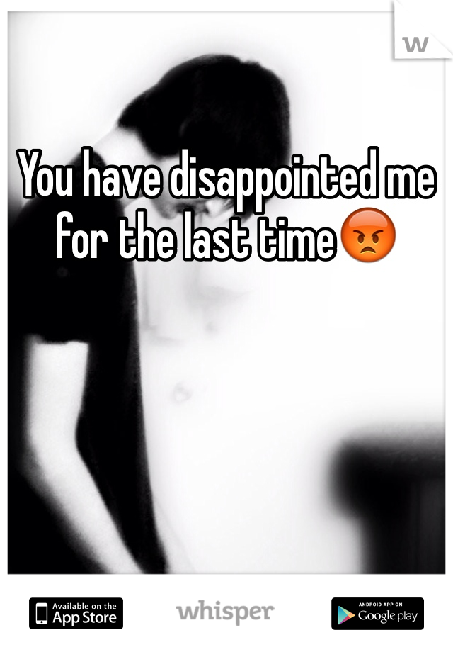 You have disappointed me for the last time😡