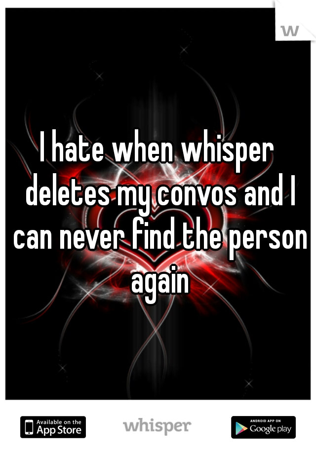 I hate when whisper deletes my convos and I can never find the person again