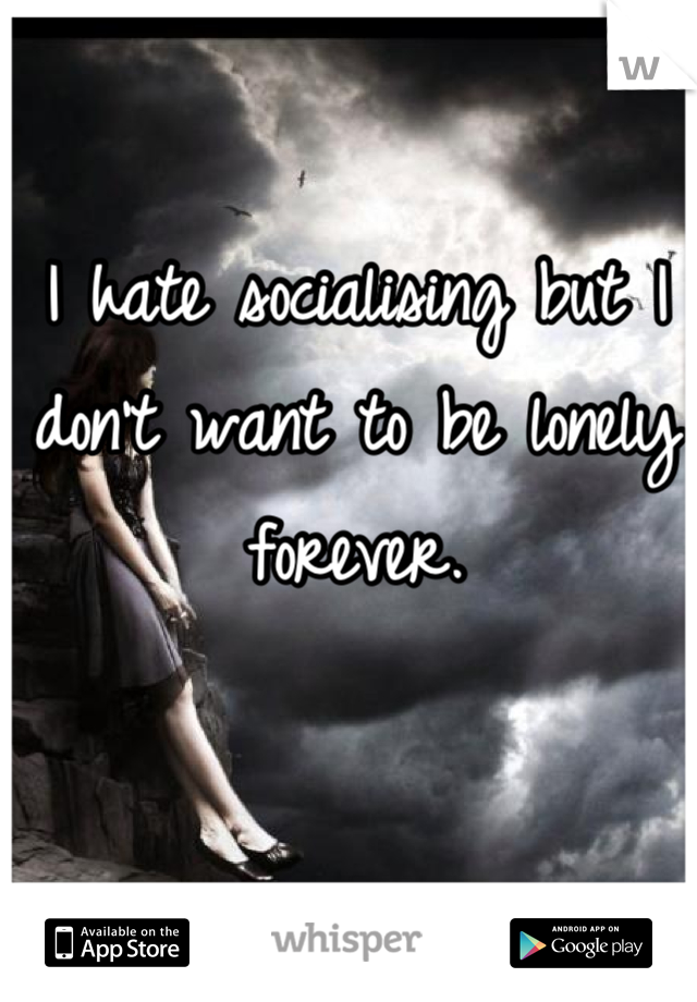 I hate socialising but I don't want to be lonely forever.