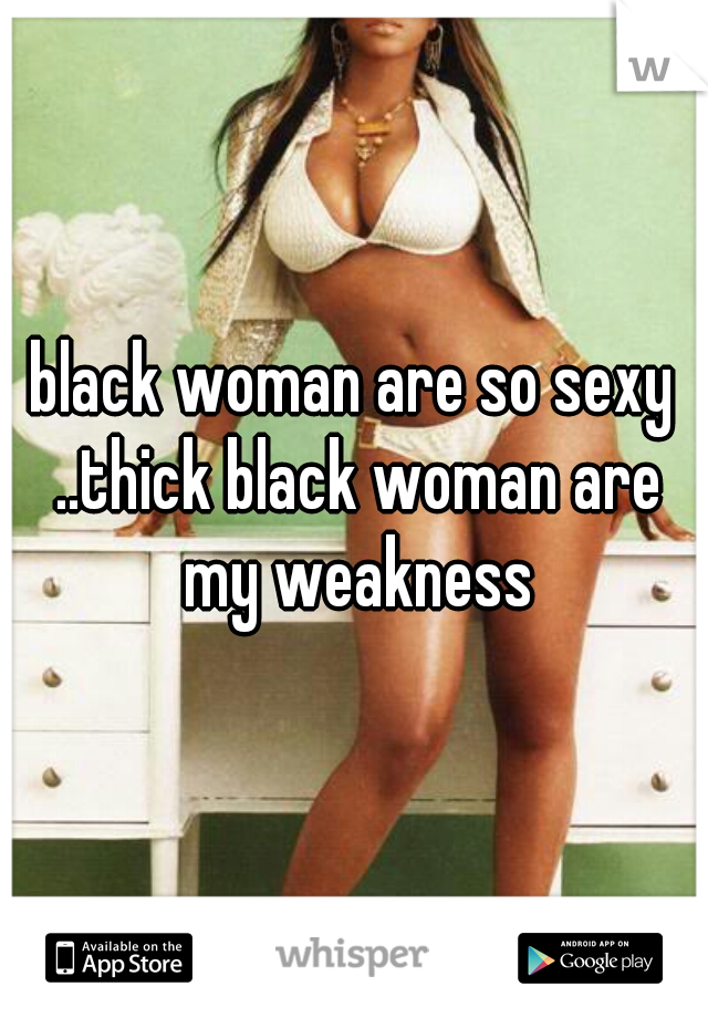 black woman are so sexy ..thick black woman are my weakness