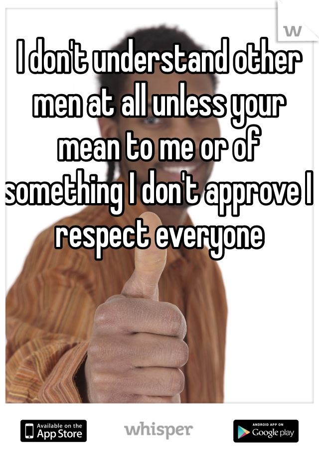 I don't understand other men at all unless your mean to me or of something I don't approve I respect everyone