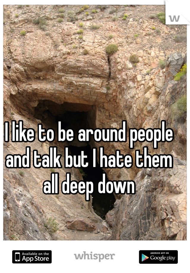 I like to be around people and talk but I hate them all deep down