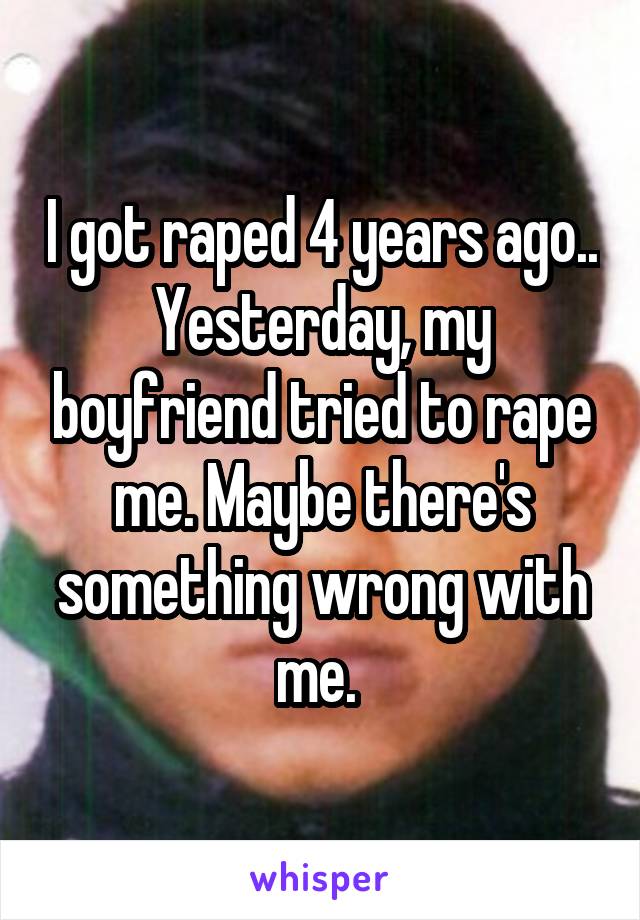 I got raped 4 years ago.. Yesterday, my boyfriend tried to rape me. Maybe there's something wrong with me. 