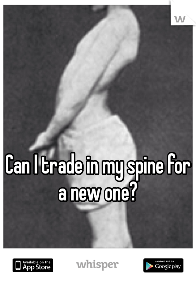 Can I trade in my spine for a new one?