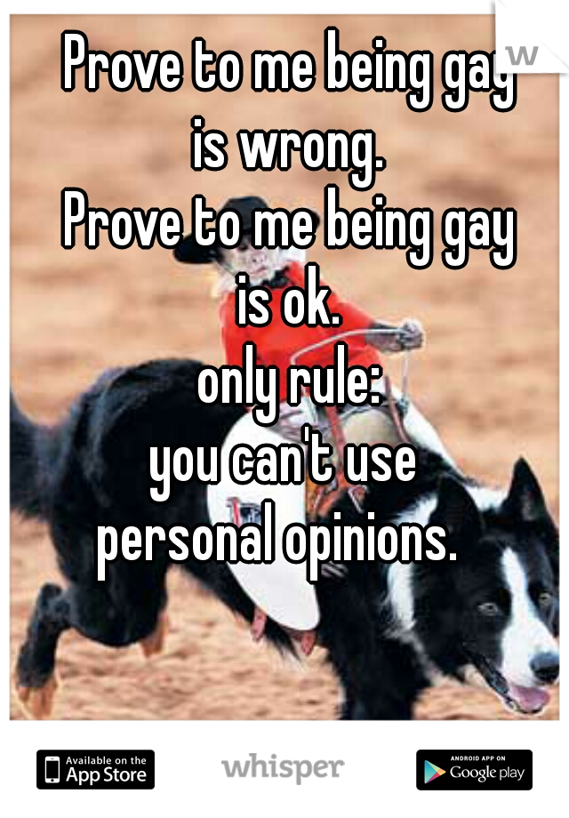 Prove to me being gay
 is wrong. 
Prove to me being gay
 is ok. 

only rule:
you can't use 
personal opinions.  