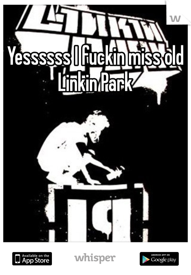 Yessssss I fuckin miss old Linkin Park