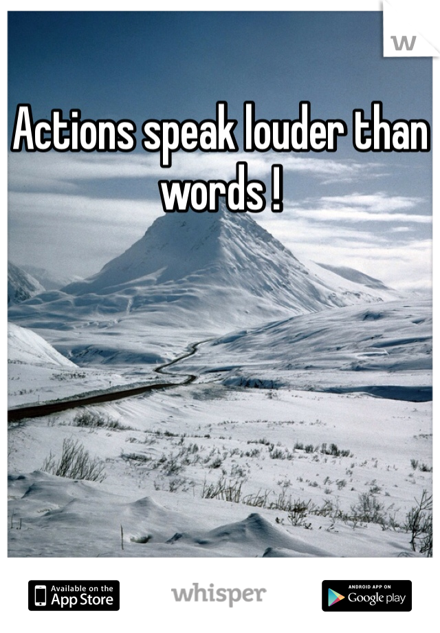 Actions speak louder than words ! 