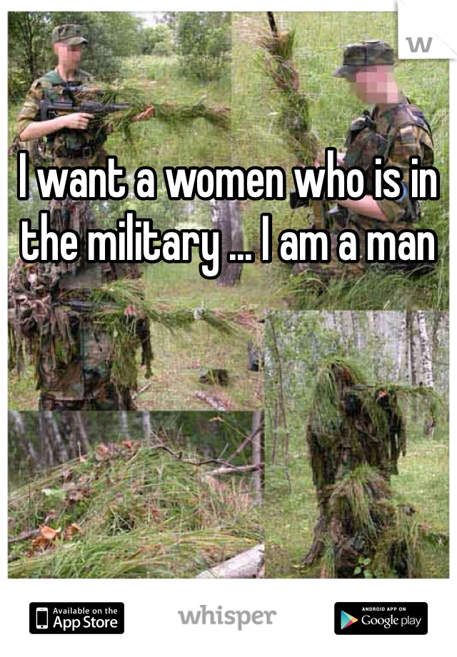 I want a women who is in the military ... I am a man