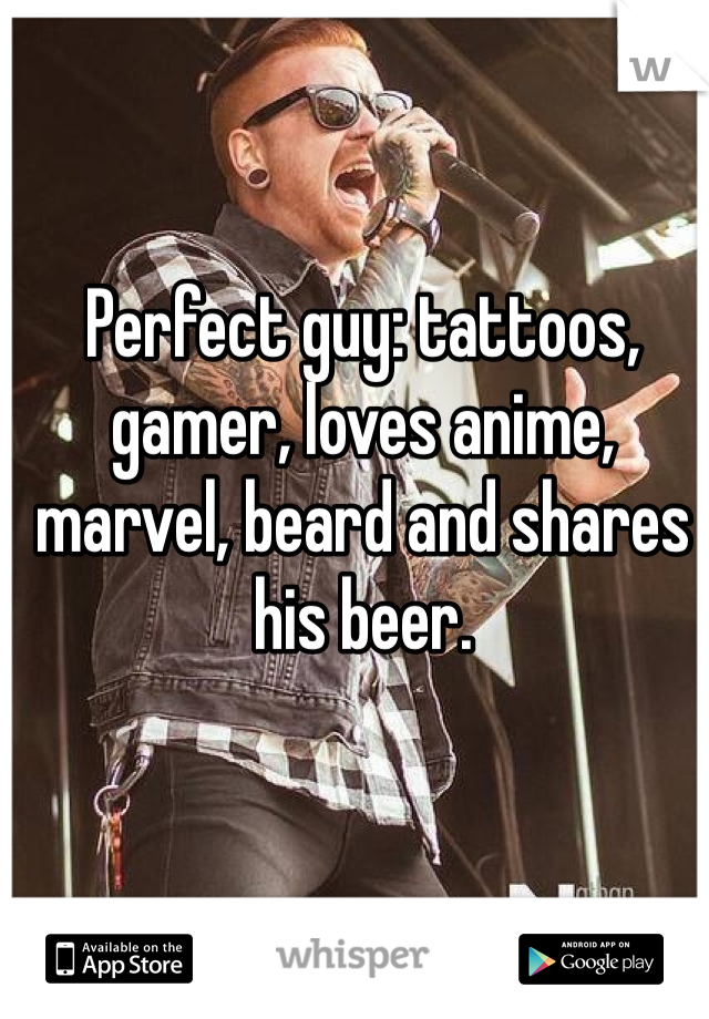 Perfect guy: tattoos, gamer, loves anime, marvel, beard and shares his beer. 
