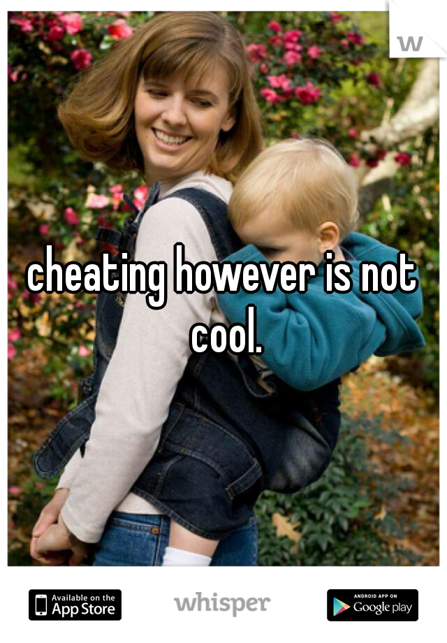 cheating however is not cool.