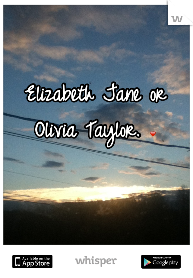 Elizabeth Jane or Olivia Taylor. ❤