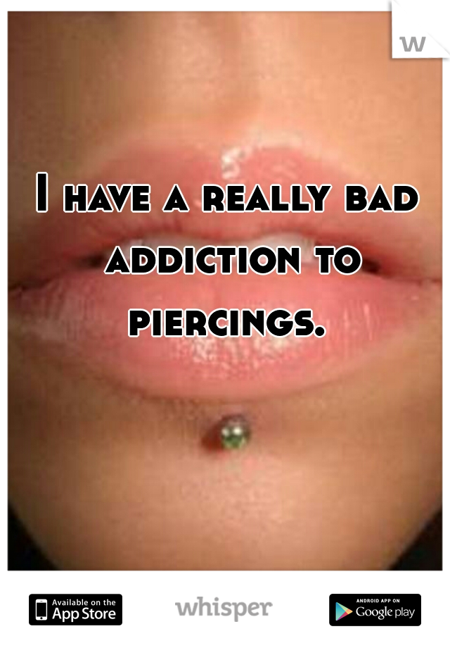 I have a really bad addiction to piercings. 