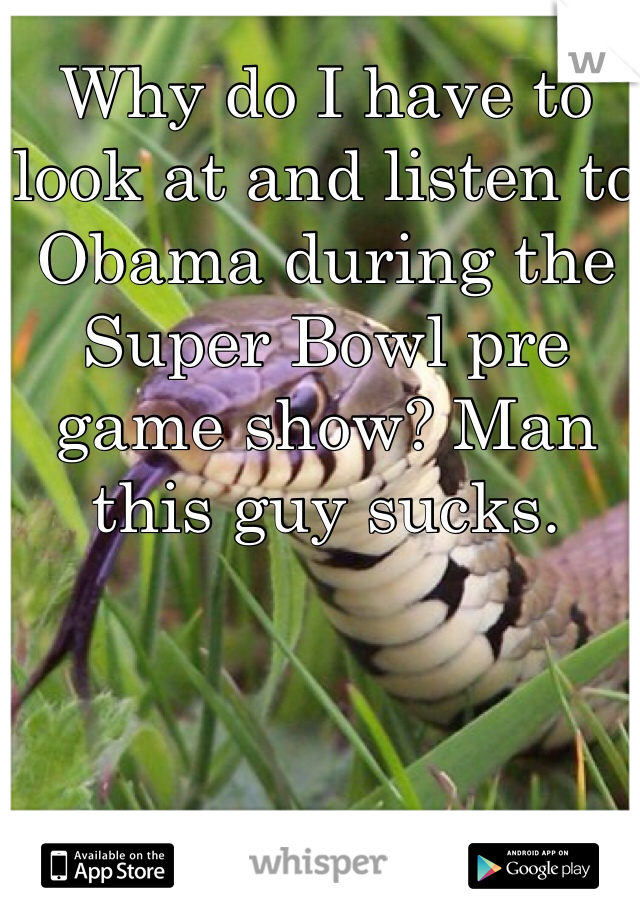 Why do I have to look at and listen to Obama during the Super Bowl pre game show? Man this guy sucks. 