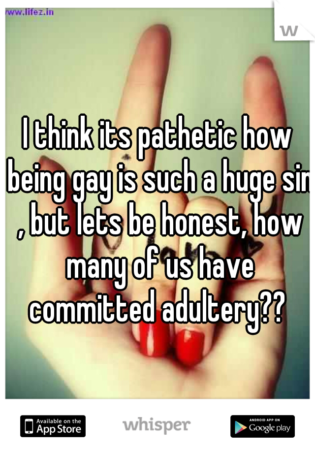 I think its pathetic how being gay is such a huge sin , but lets be honest, how many of us have committed adultery?? 